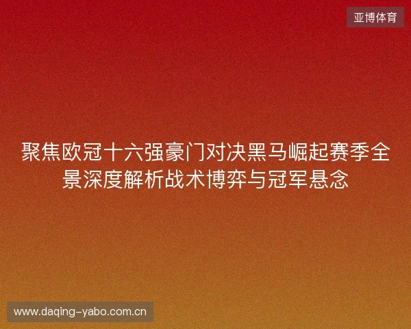 聚焦欧冠十六强豪门对决黑马崛起赛季全景深度解析战术博弈与冠军悬念